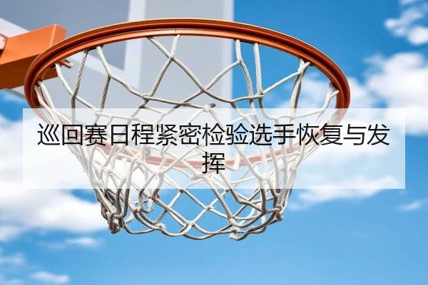 巡回赛日程紧密检验选手恢复与发挥